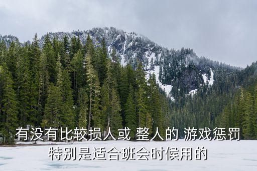 有没有比较损人或 整人的 游戏惩罚特别是适合班会时候用的