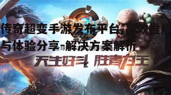 传奇超变手游发布平台,高效推广与体验分享-解决方案解析